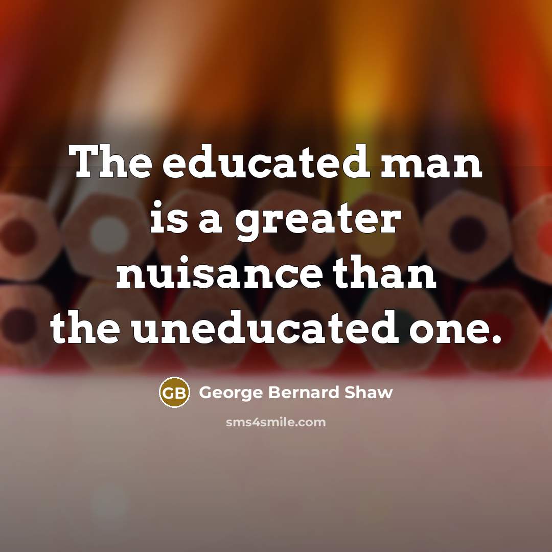 “The educated man is a greater nuisance than the uneducated…” quote by George Bernard Shaw