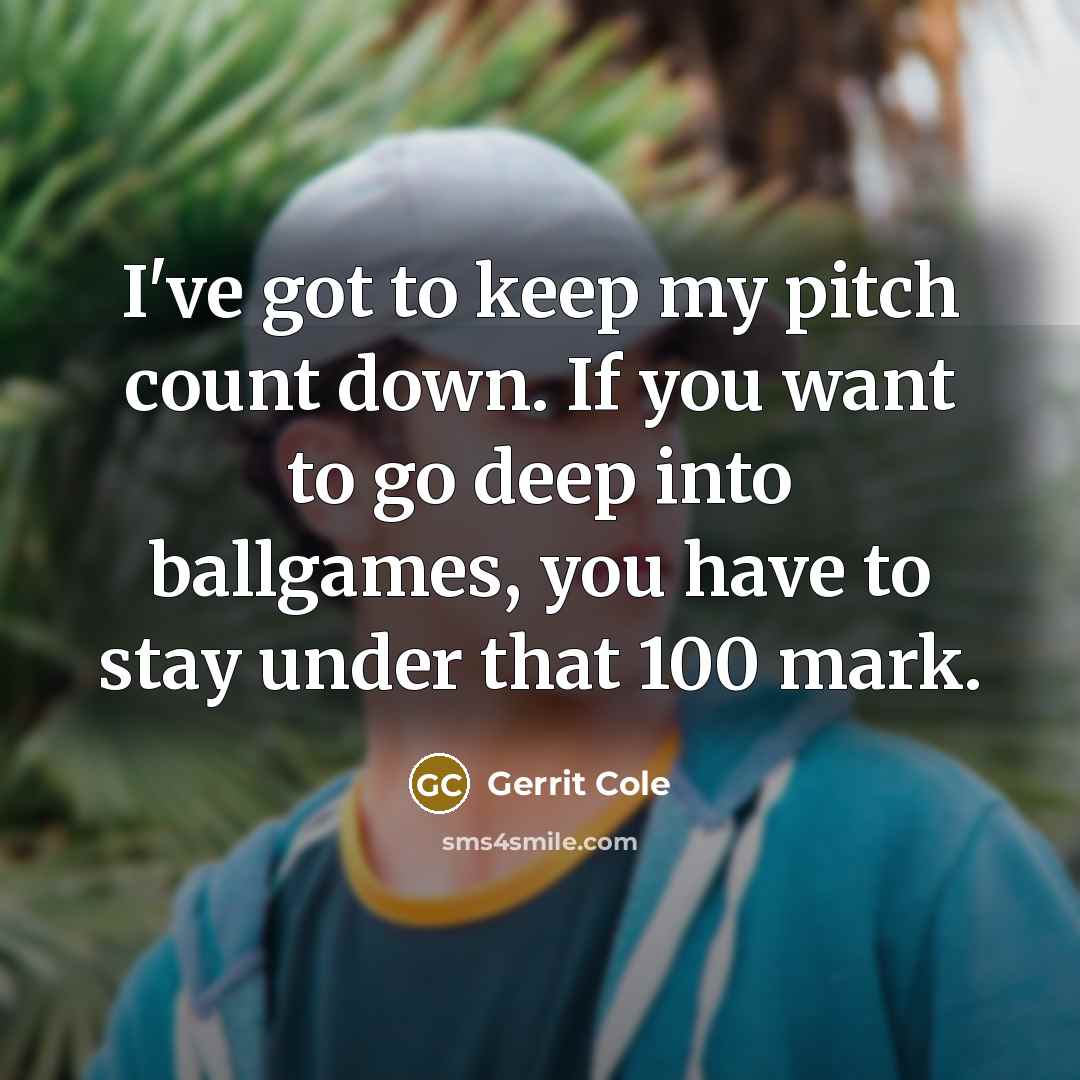 “I've got to keep my pitch count down. If you want to go deep into ballgames, you have to stay under that 100 mark.” quote by Gerrit Cole