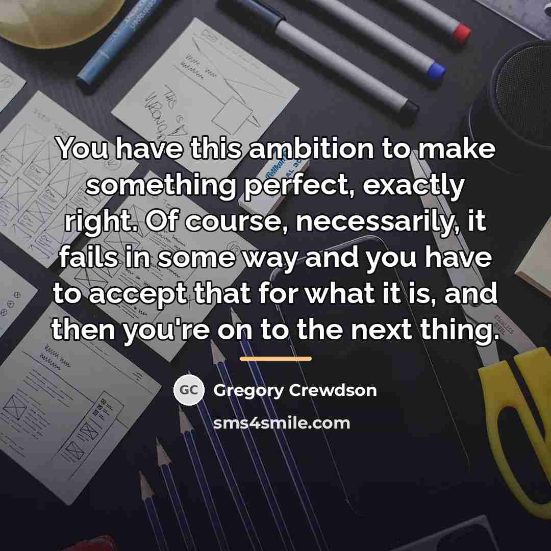 “You have this ambition to make something perfect, exactly right.…” quote by Gregory Crewdson
