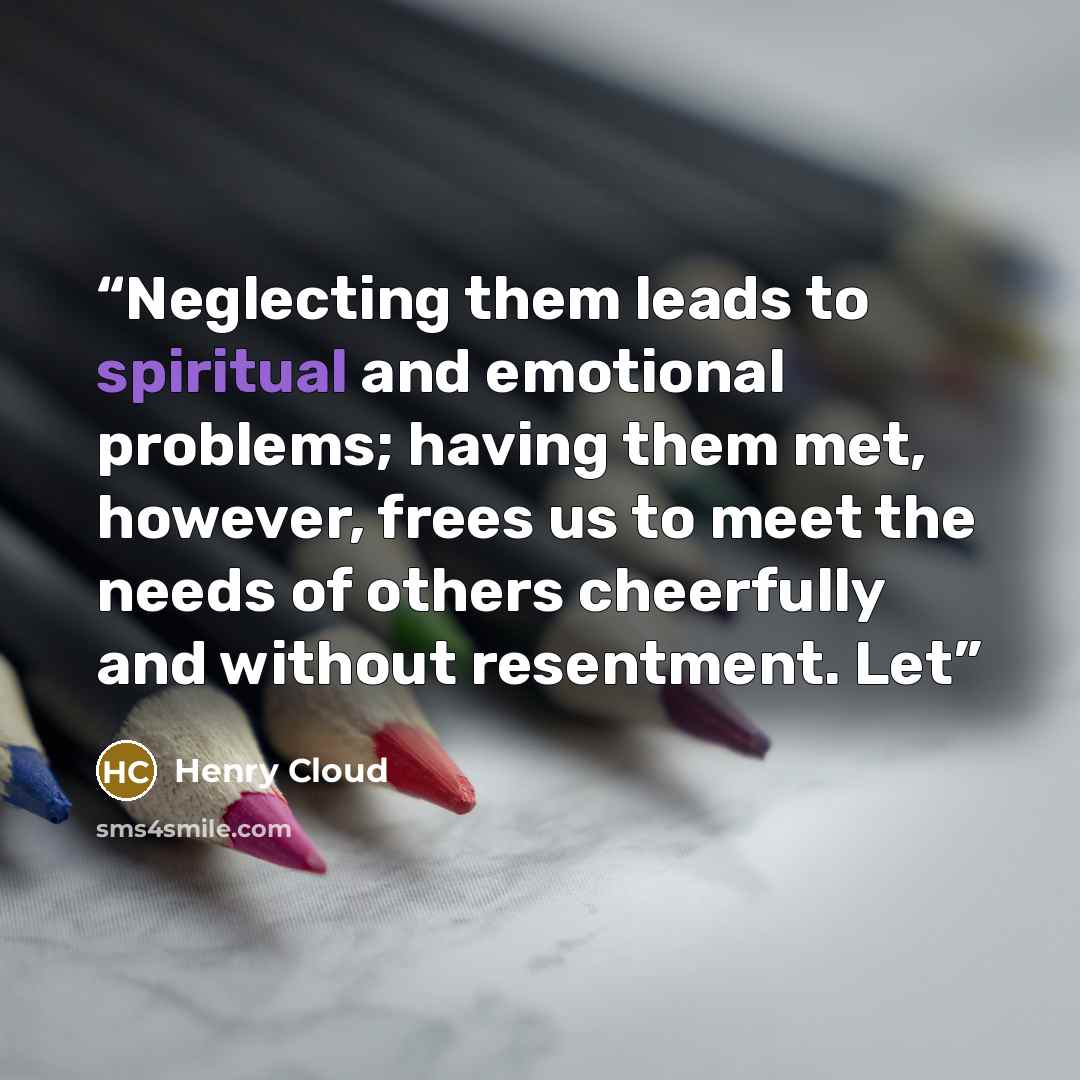 “Neglecting them leads to spiritual and emotional problems; having them met, however, frees us to meet the needs of others cheerfully and without resentment. Let” quote by Henry Cloud