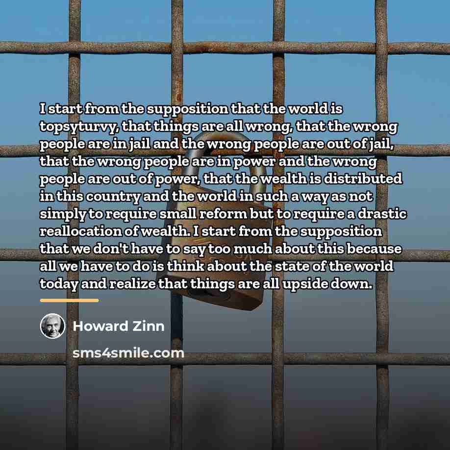 “I start from the supposition that the world is topsyturvy,…” quote by Howard Zinn