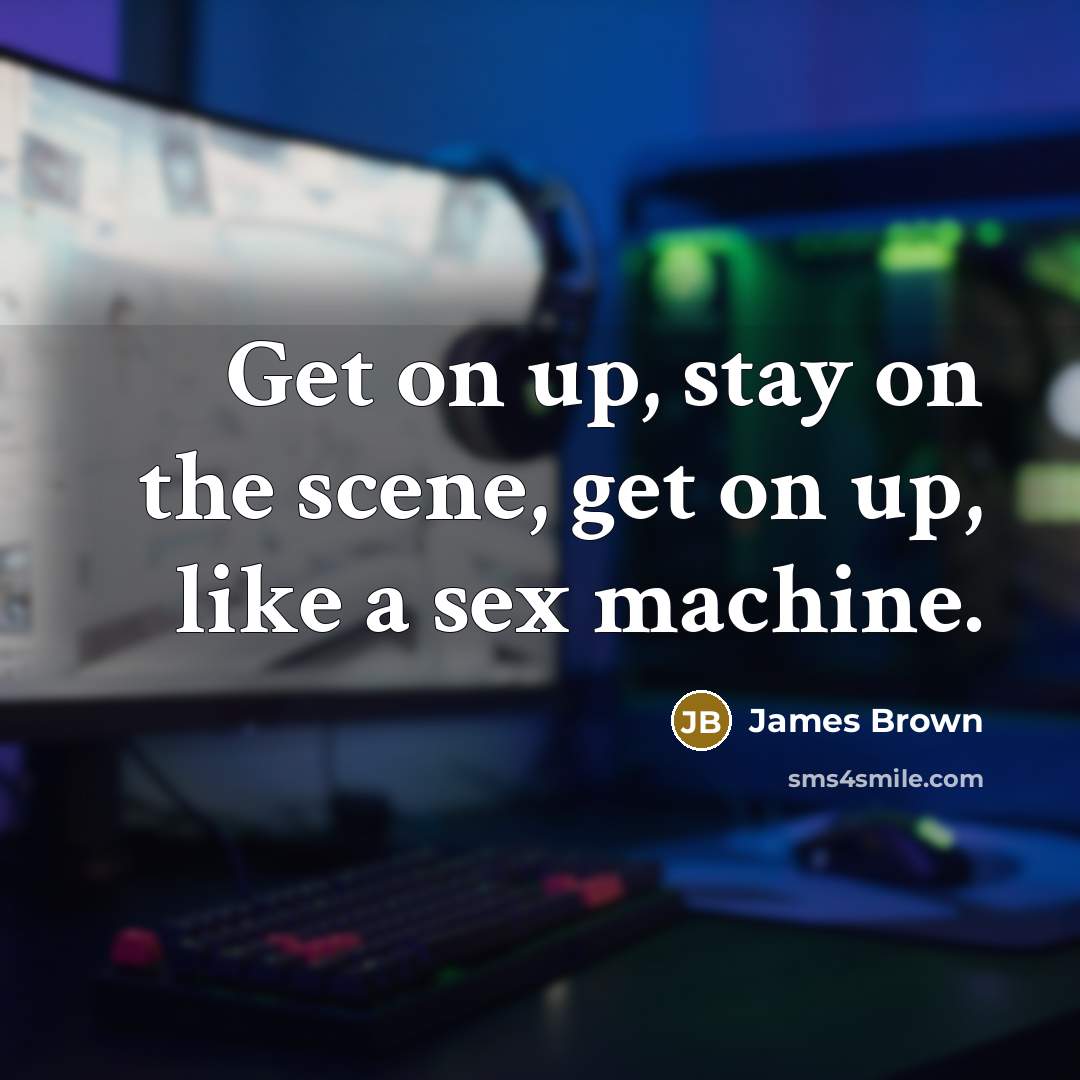 “Get on up, stay on the scene, get on up,…” quote by James Brown