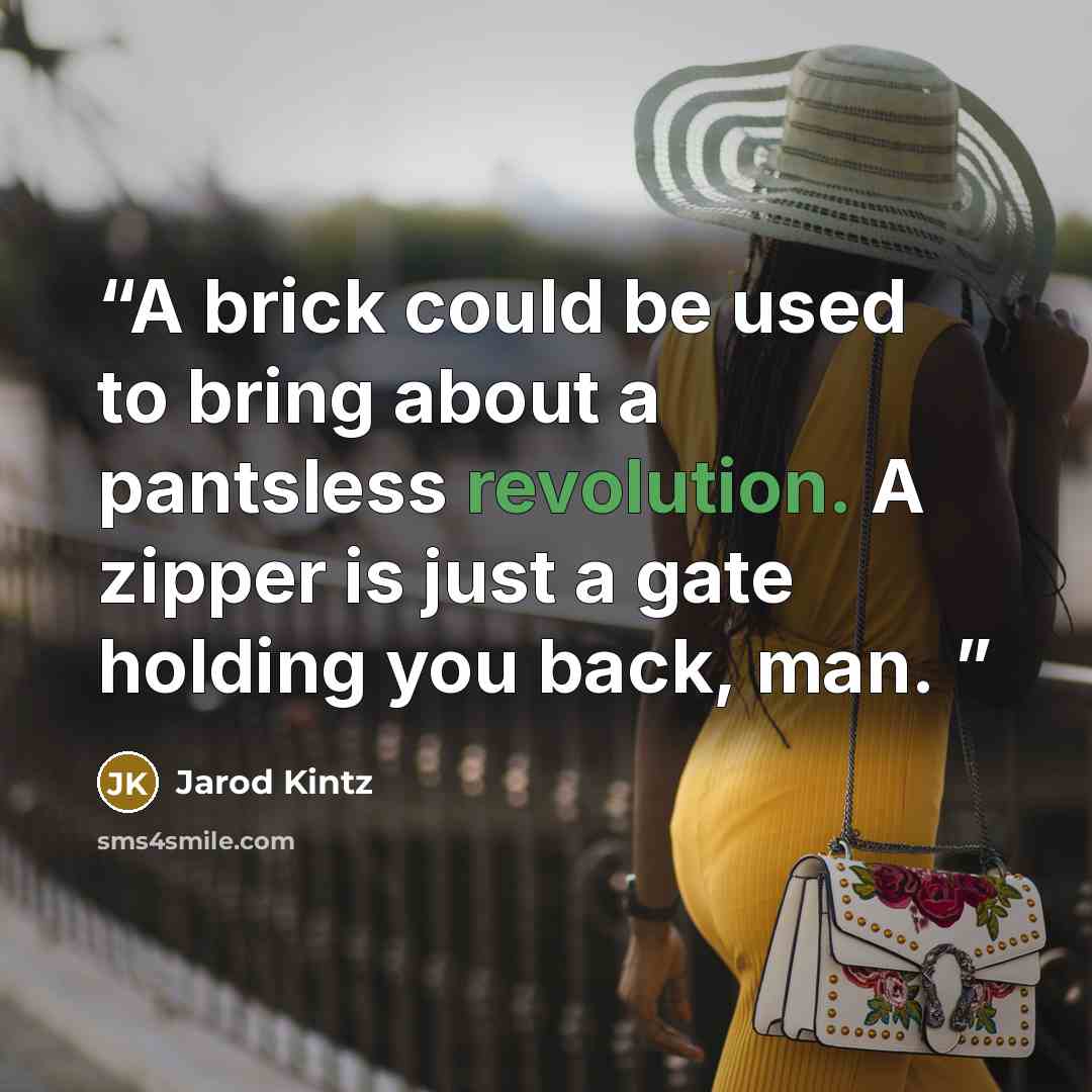 “A brick could be used to bring about a pantsless revolution. A zipper is just a gate holding you back, man.” quote by Jarod Kintz