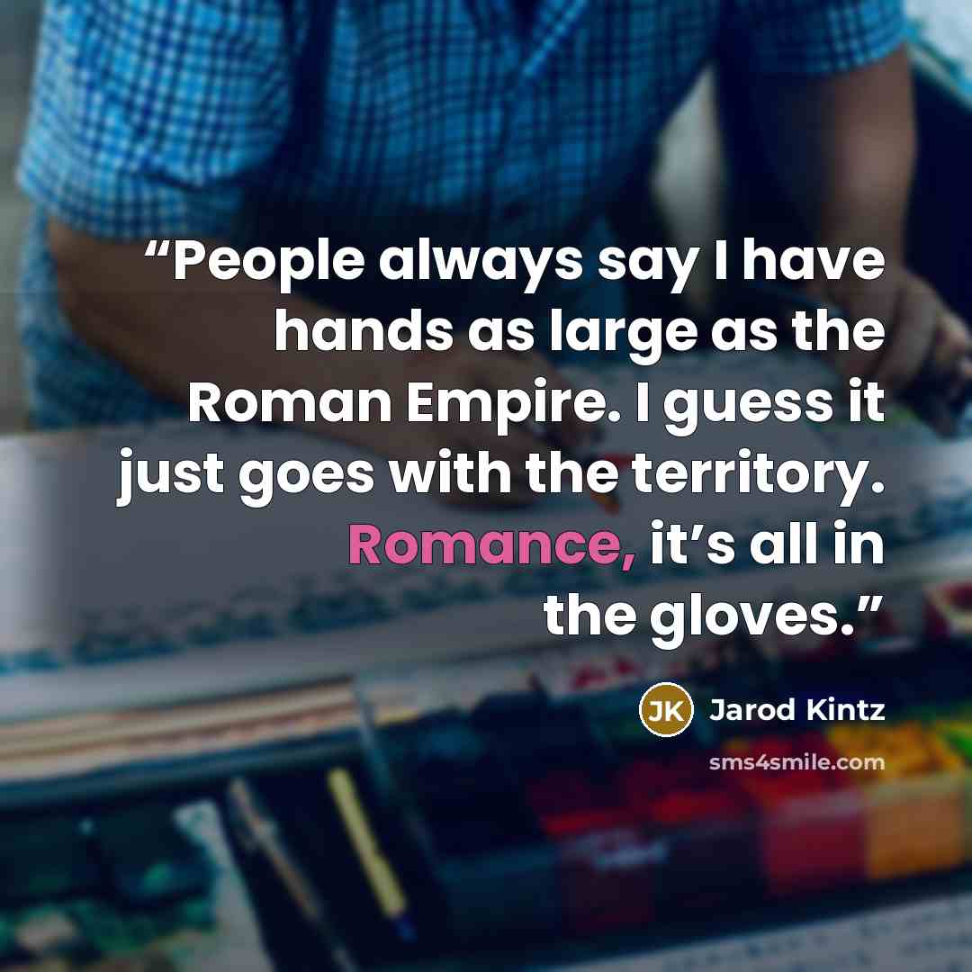 “People always say I have hands as large as the Roman Empire. I guess it just goes with the territory. Romance, it’s all in the gloves.” quote by Jarod Kintz