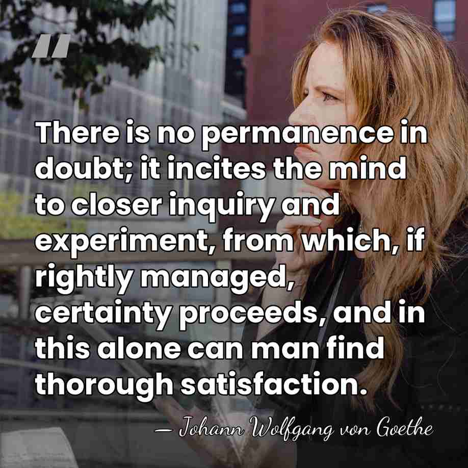 There is no permanence in doubt; it incites the mind to closer&hellip; - Johann Wolfgang von Goethe