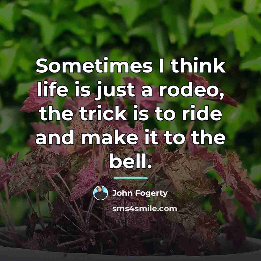 “Sometimes I think life is just a rodeo, the trick…” quote by John Fogerty