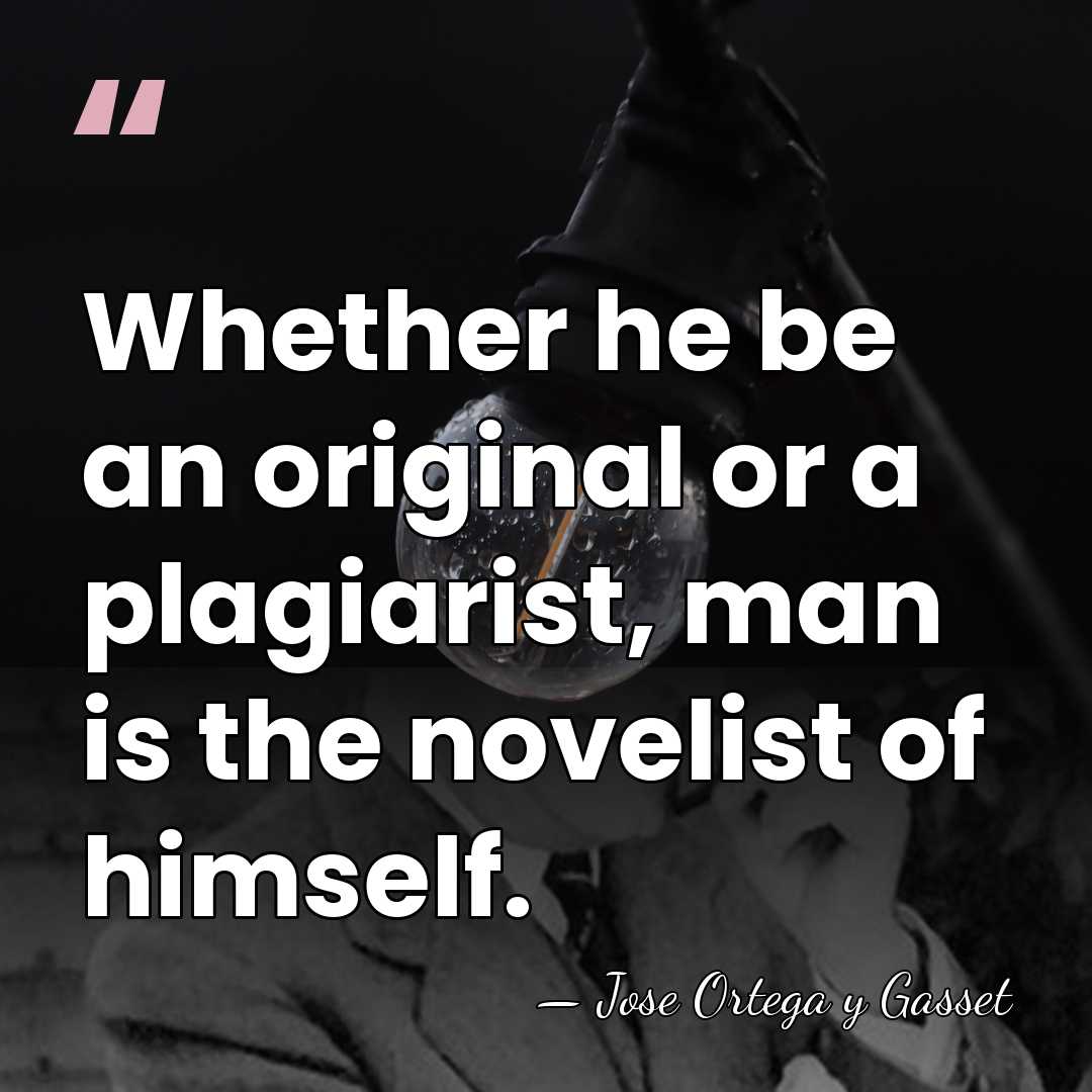 Whether he be an original or a plagiarist, man is the novelist&hellip; - Jose Ortega y Gasset