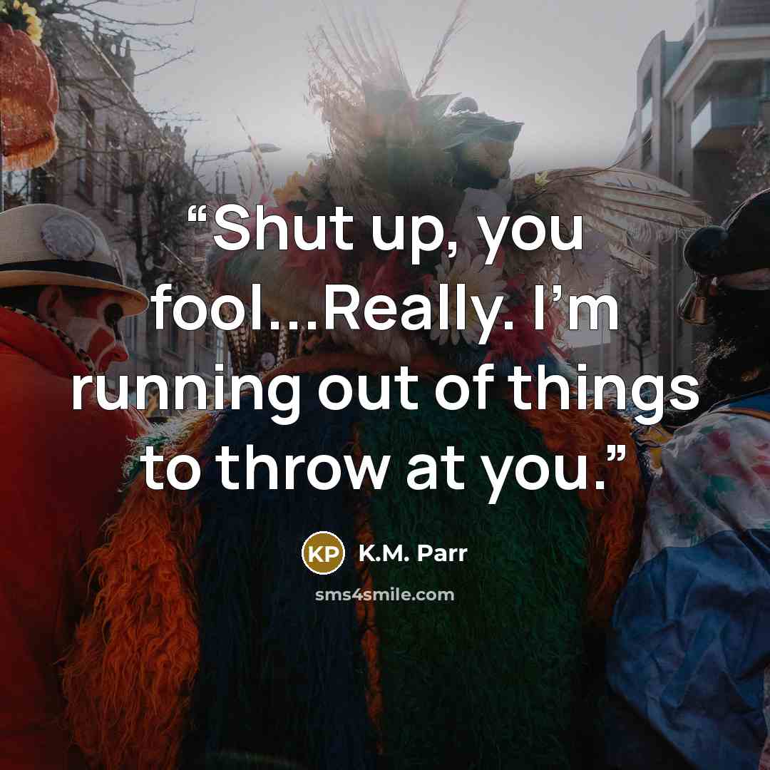“Shut up, you fool...Really. I’m running out of things to throw at you.” quote by K.M. Parr