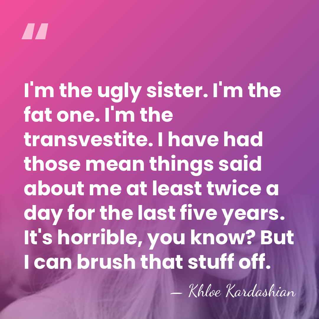 I'm the ugly sister. I'm the fat one. I'm the transvestite. I&hellip; - Khloe Kardashian