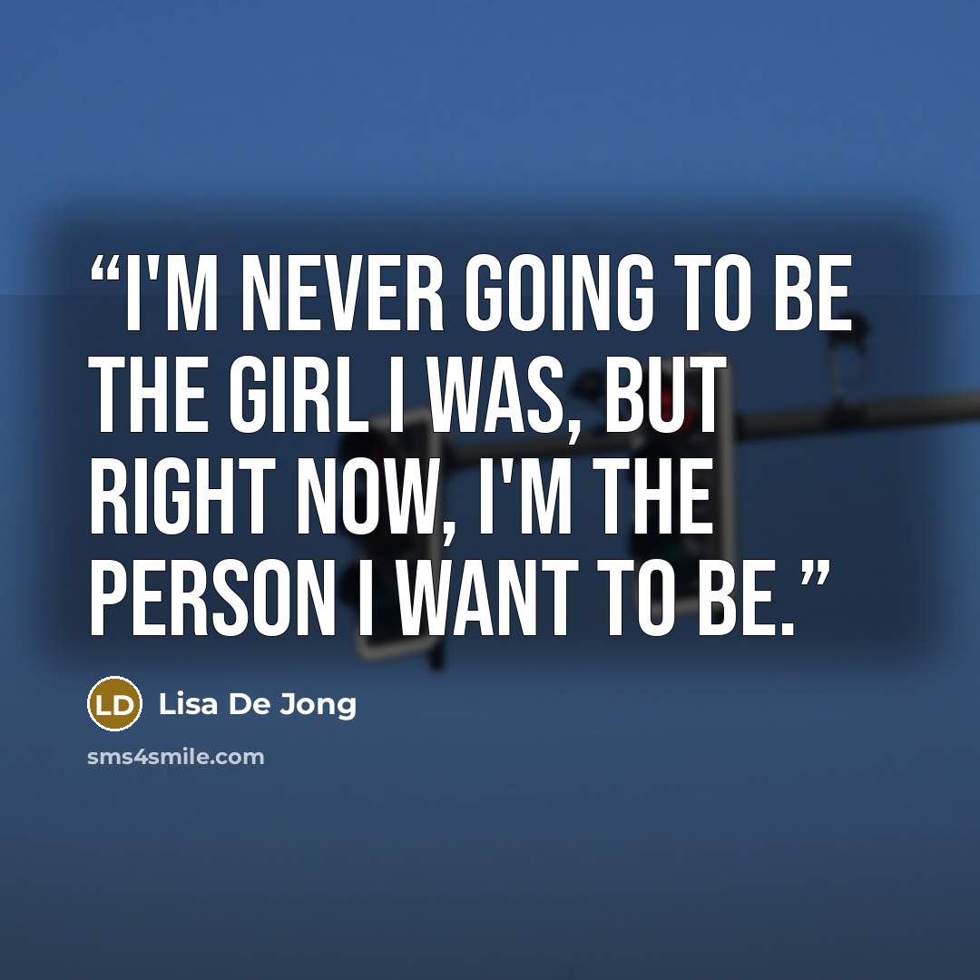 “I'm never going to be the girl I was, but right now, I'm the person I want to be.” quote by Lisa De Jong