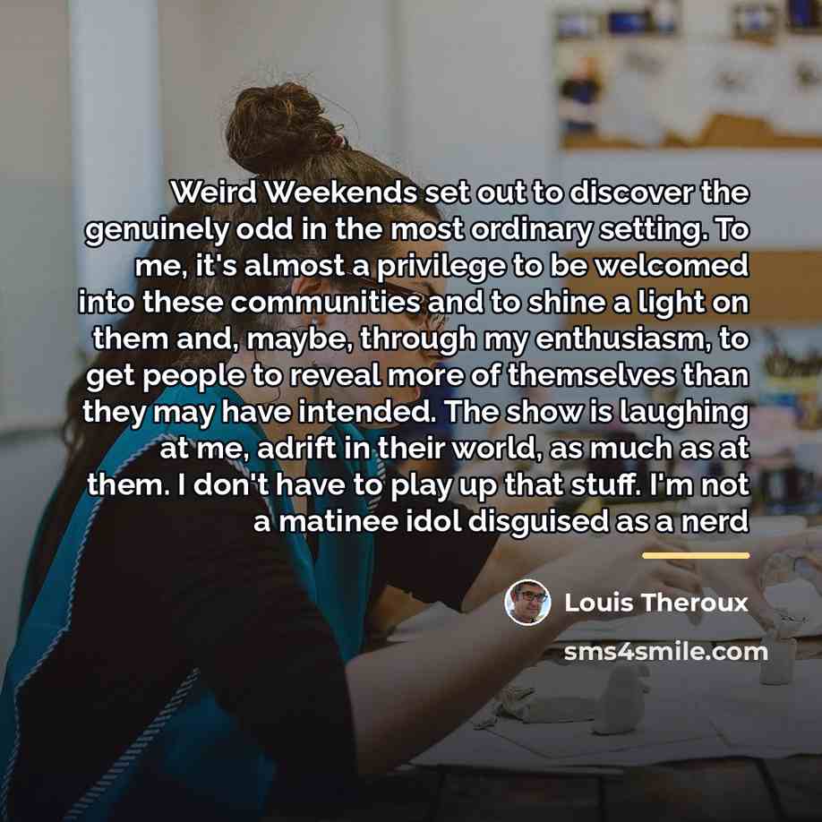 “Weird Weekends set out to discover the genuinely odd in…” quote by Louis Theroux
