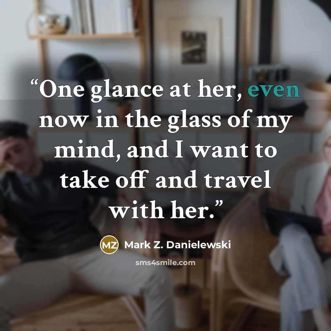 “One glance at her, even now in the glass of my mind, and I want to take off and travel with her.” quote by Mark Z. Danielewski