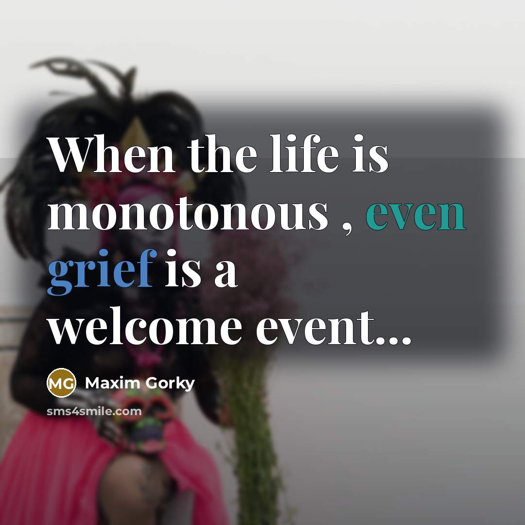 “When the life is monotonous , even grief is a…” quote by Maxim Gorky
