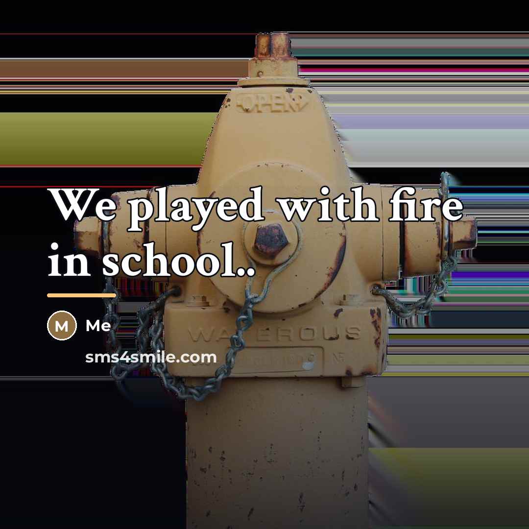 “We played with fire in school..…” quote by Me