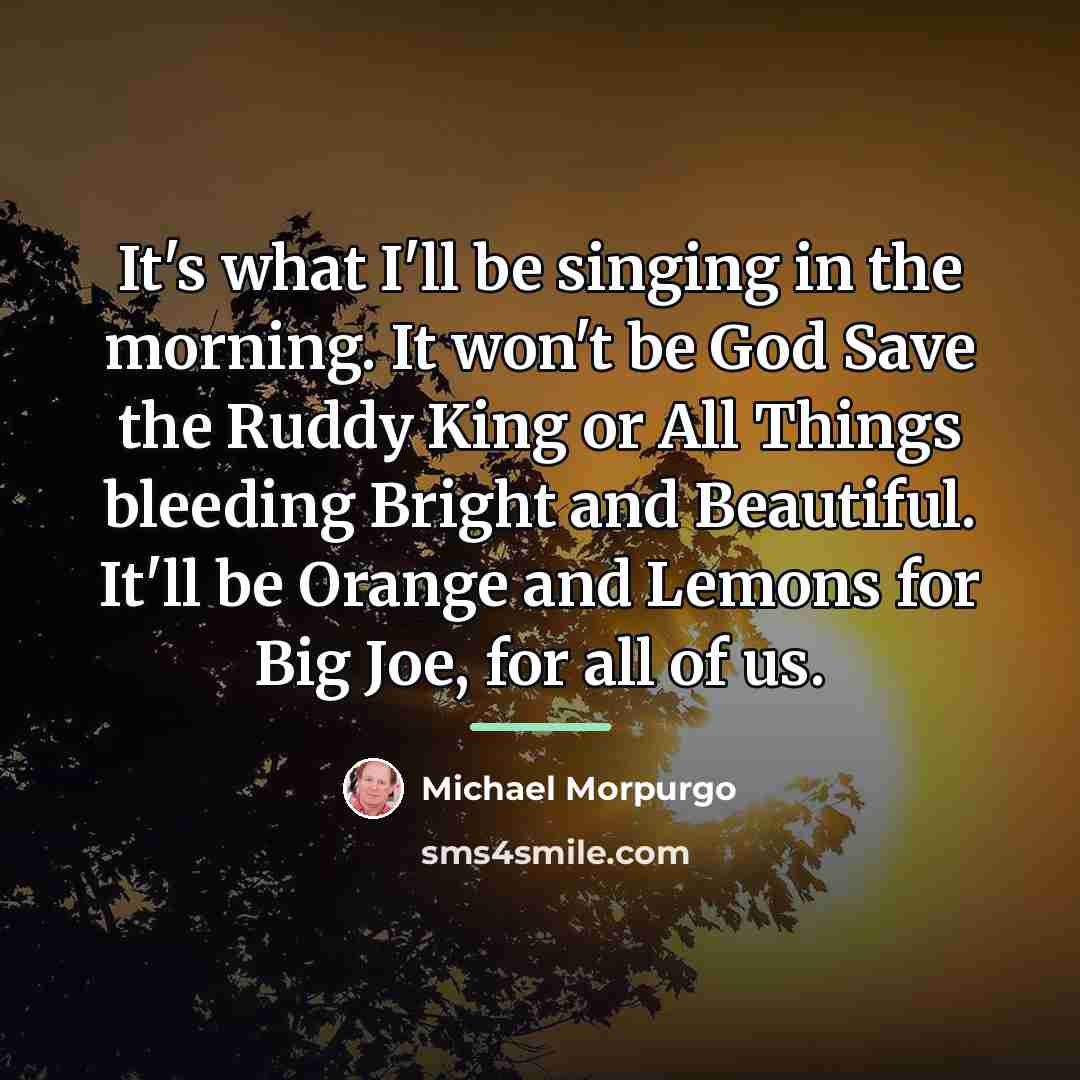 “It's what I'll be singing in the morning. It won't…” quote by Michael Morpurgo