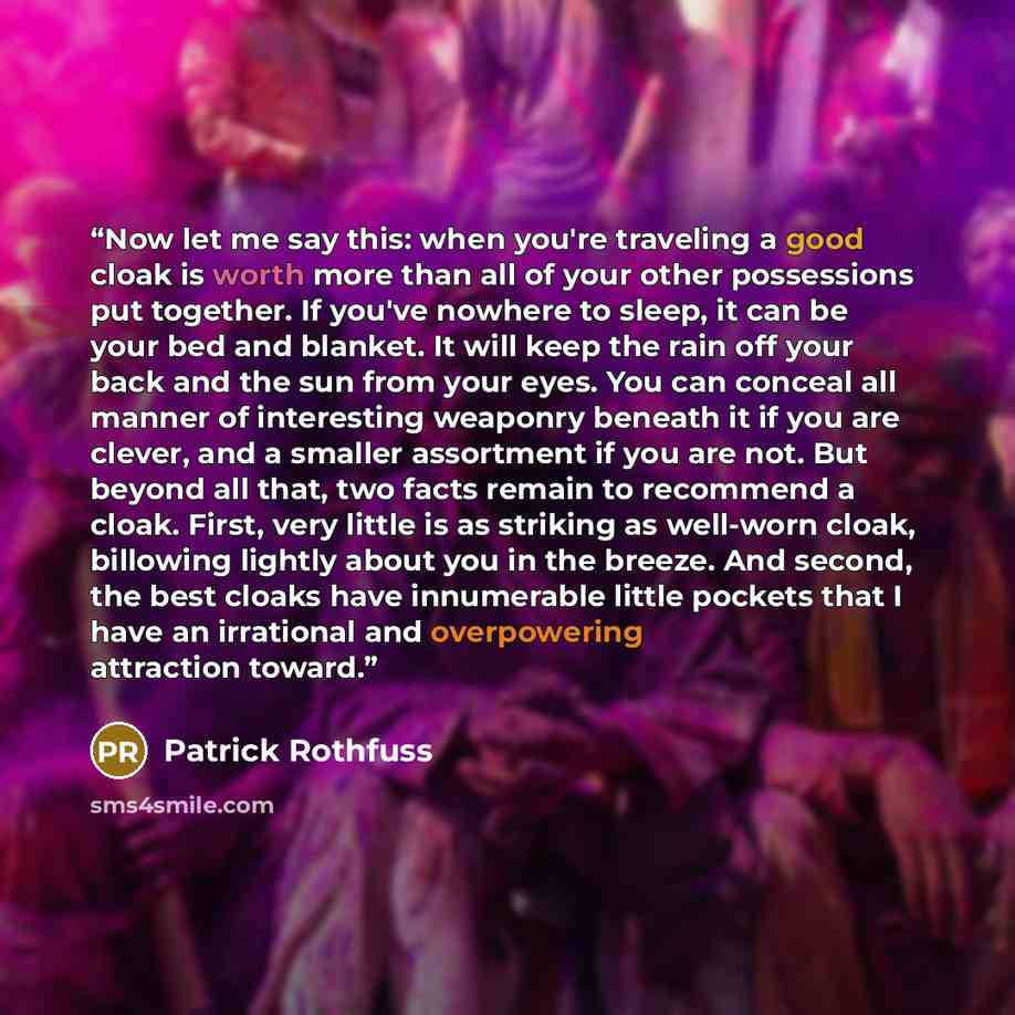 “Now let me say this: when you're traveling a good cloak is worth more than all of your other possessions put together. If you've nowhere to sleep, it can be your bed and blanket. It will keep the rain off your back and the sun from your eyes. You can conceal all manner of interesting weaponry…” quote by Patrick Rothfuss