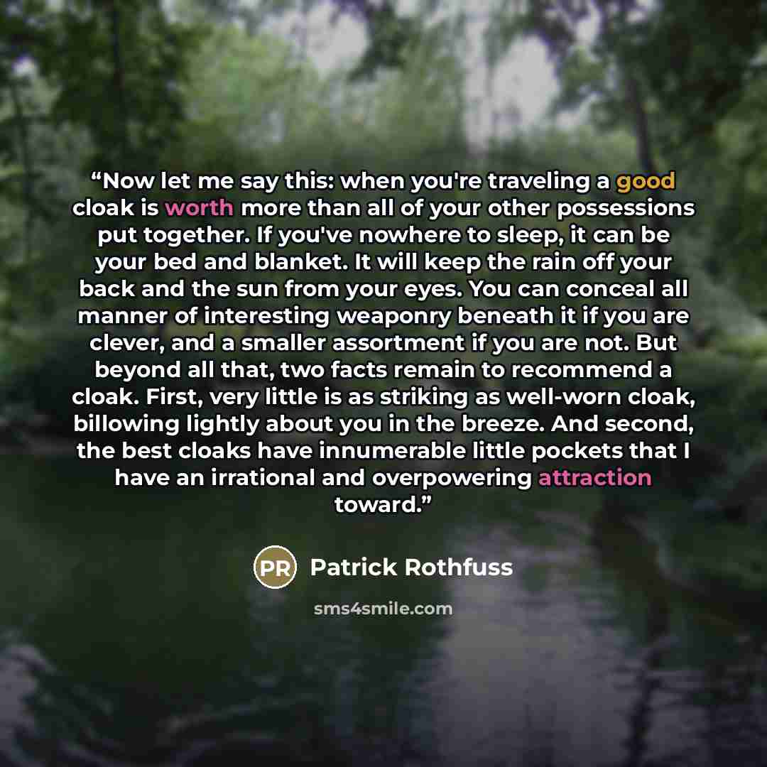 “Now let me say this: when you're traveling a good cloak is worth more than all of your other possessions put together. If you've nowhere to sleep, it can be your bed and blanket. It will keep the rain off your back and the sun from your eyes. You can conceal all manner of interesting weaponry…” quote by Patrick Rothfuss