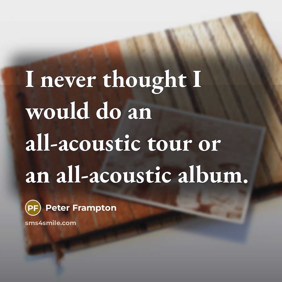 “I never thought I would do an all-acoustic tour or an all-acoustic album.” quote by Peter Frampton