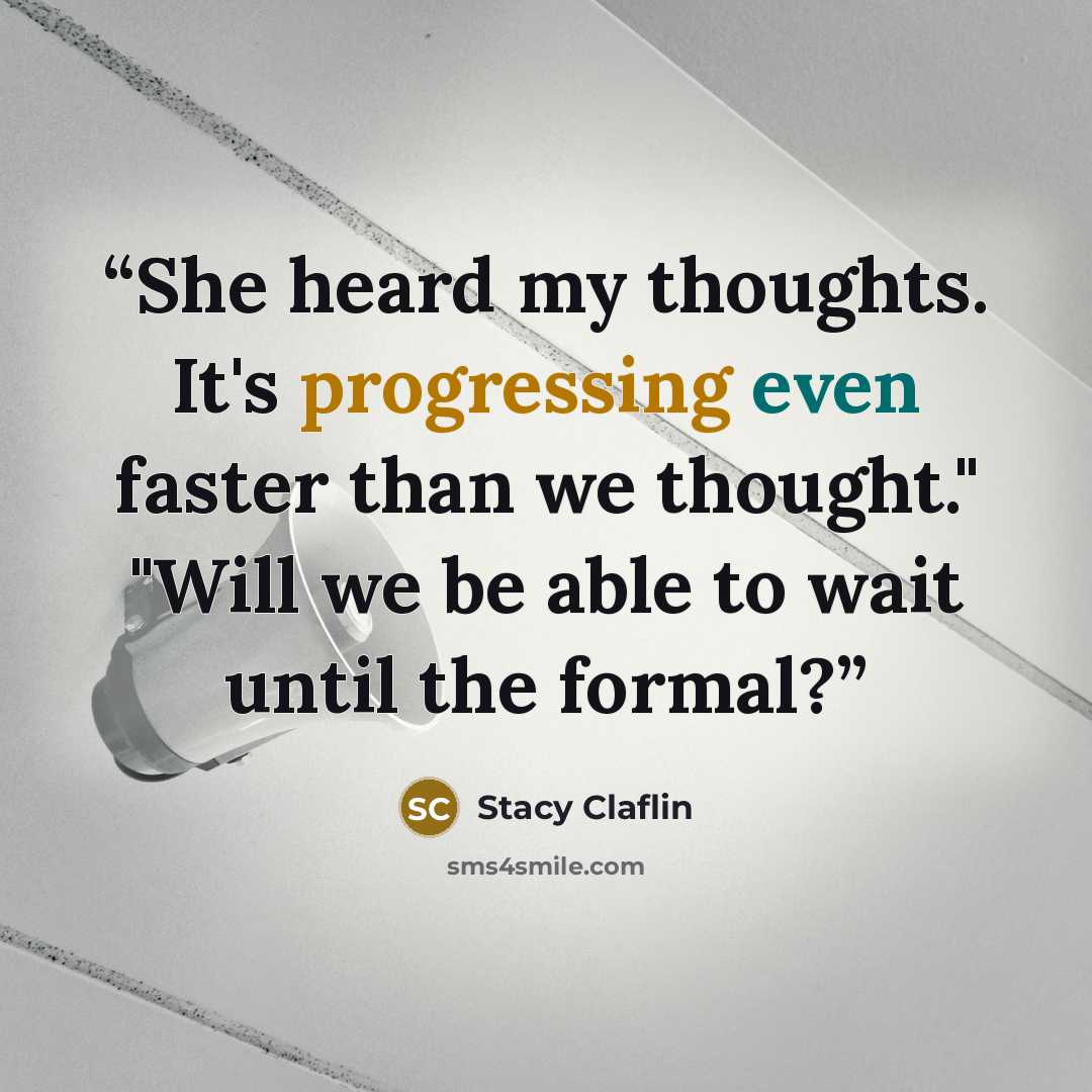 “She heard my thoughts. It's progressing even faster than we thought." "Will we be able to wait until the formal?” quote by Stacy Claflin