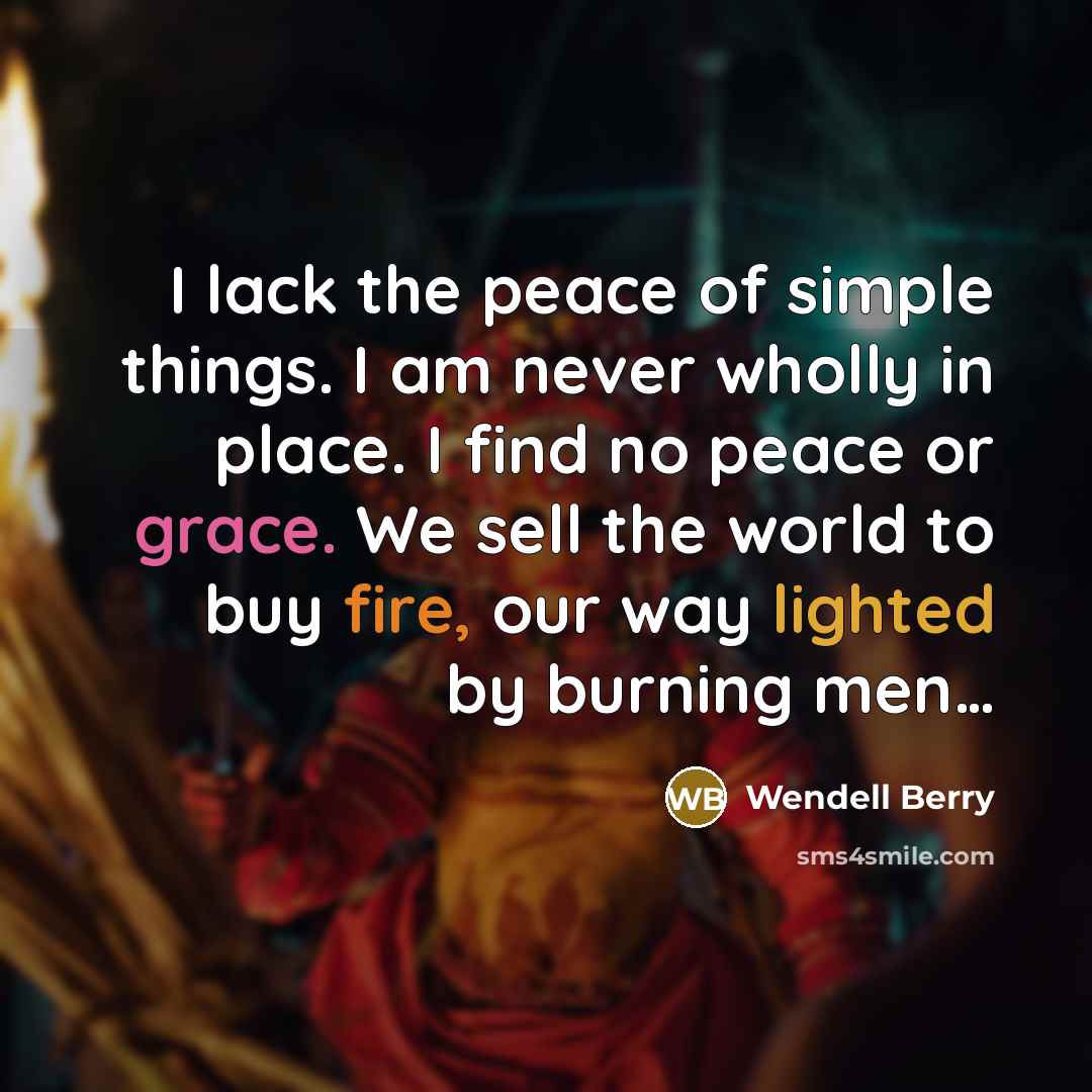 “I lack the peace of simple things. I am never…” quote by Wendell Berry