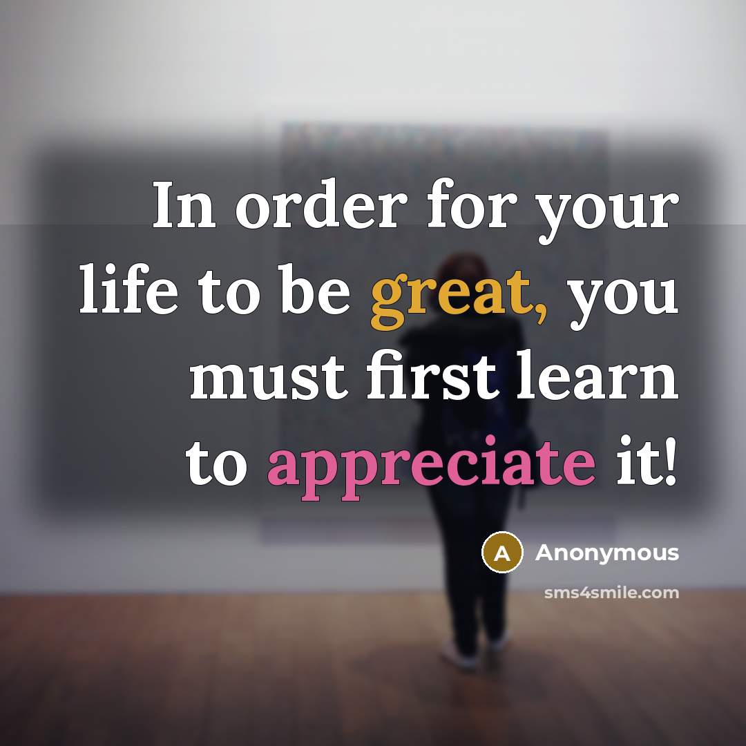 “In order for your life to be great, you must first learn to appreciate it!” quote by Anonymous