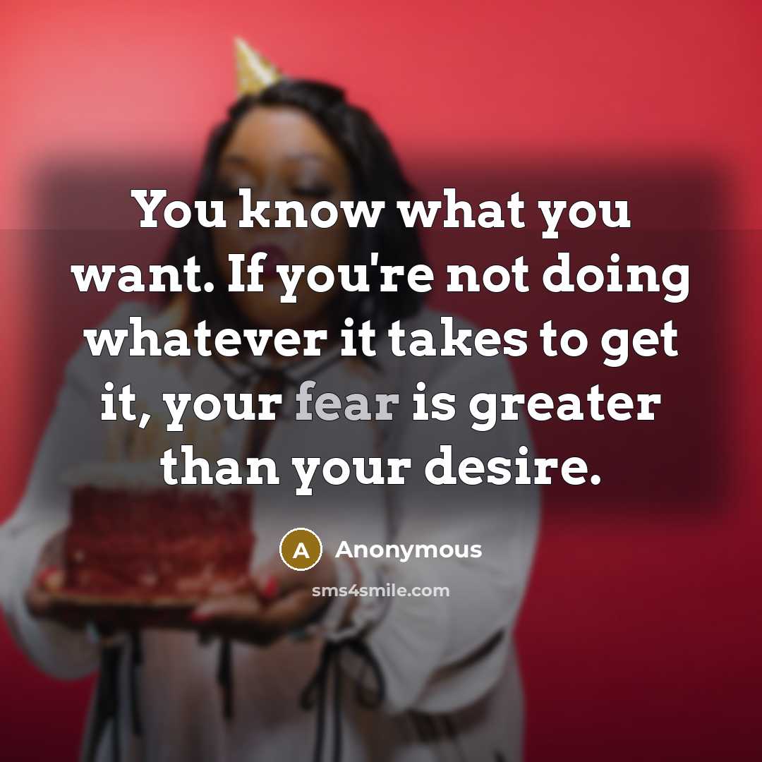 “You know what you want. If you're not doing whatever it takes to get it, your fear is greater than your desire.” quote by Anonymous