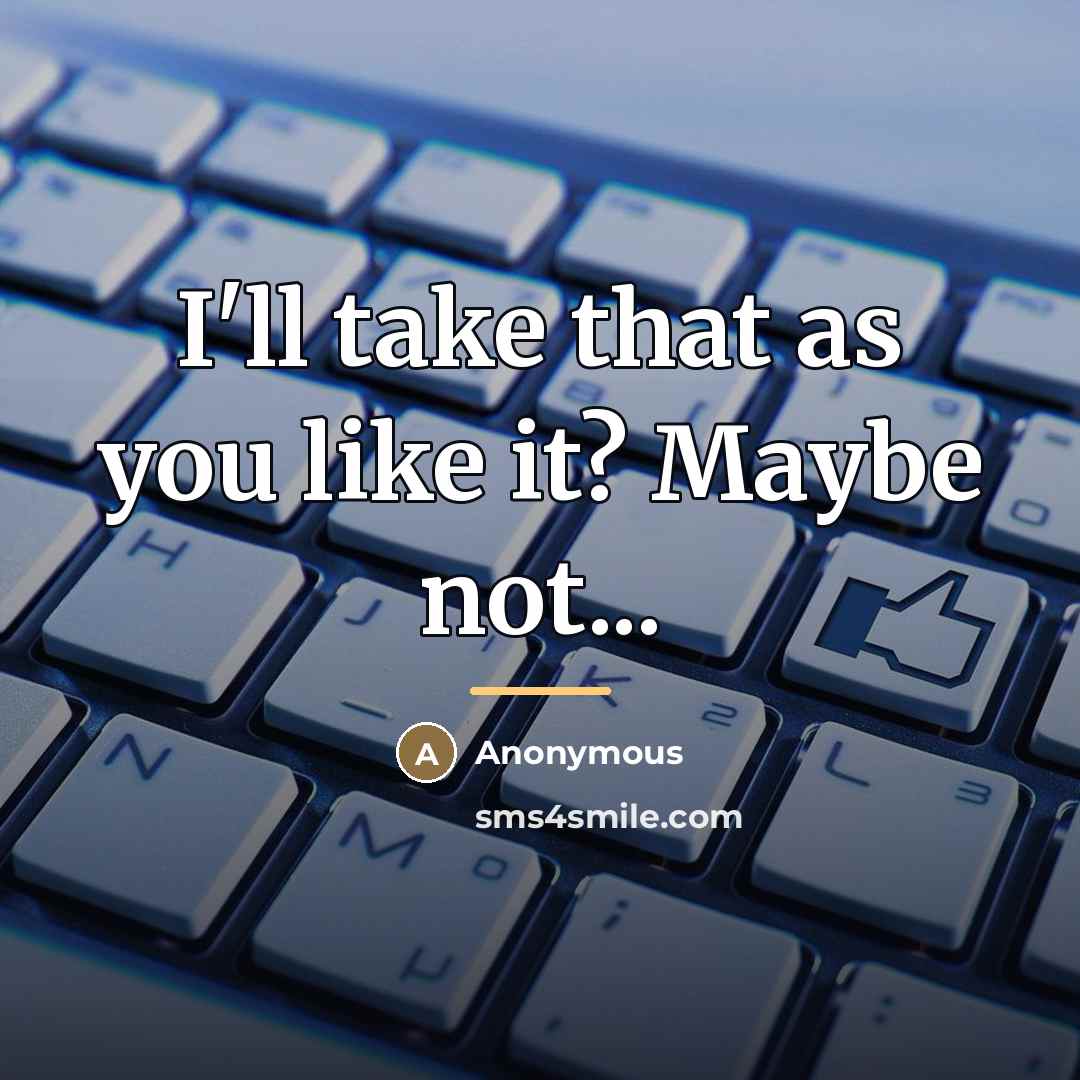 “I'll take that as you like it? Maybe not...…” quote by Anonymous