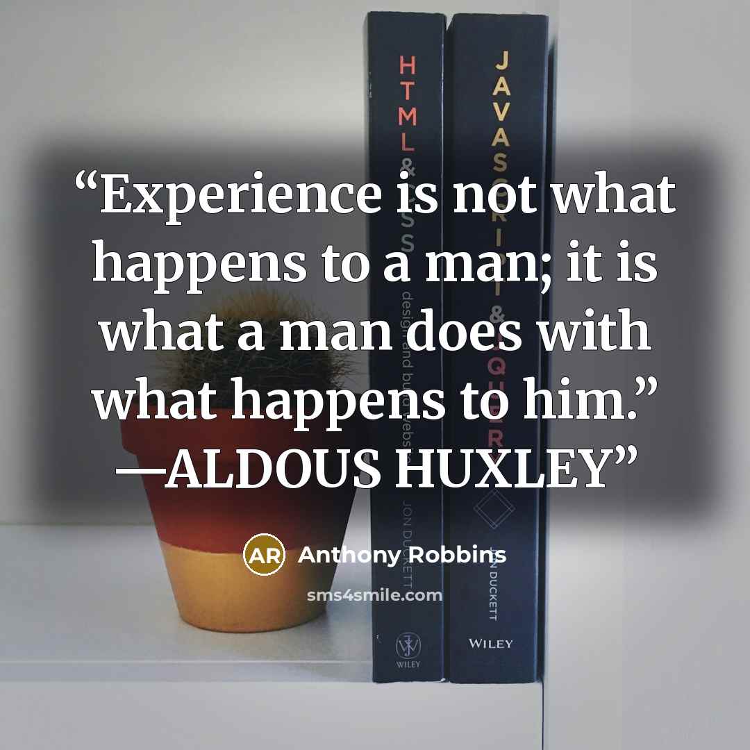“Experience is not what happens to a man; it is what a man does with what happens to him.” —ALDOUS HUXLEY” quote by Anthony Robbins