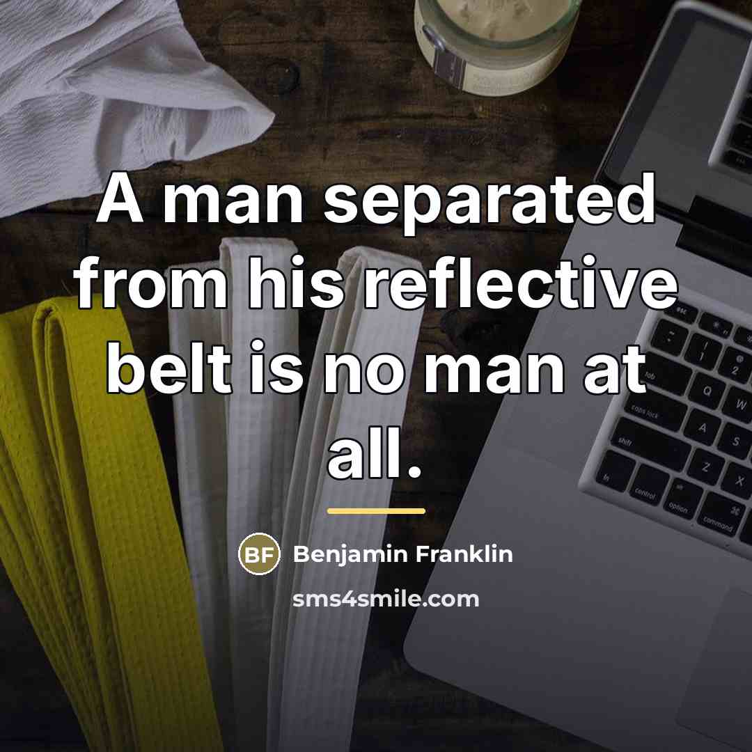 “A man separated from his reflective belt is no man…” quote by Benjamin Franklin