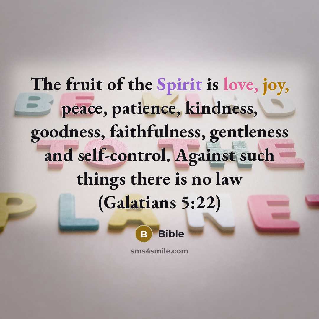 “The fruit of the Spirit is love, joy, peace, patience, kindness, goodness, faithfulness, gentleness and self-control. Against such things there is no law (Galatians 5:22)” quote by Bible