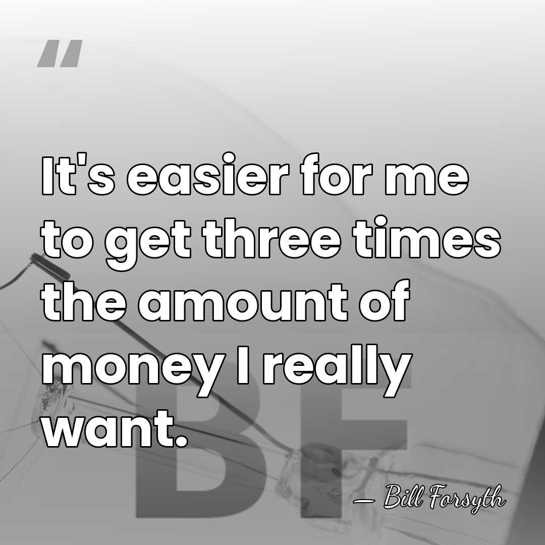 It's easier for me to get three times the amount of money&hellip; - Bill Forsyth