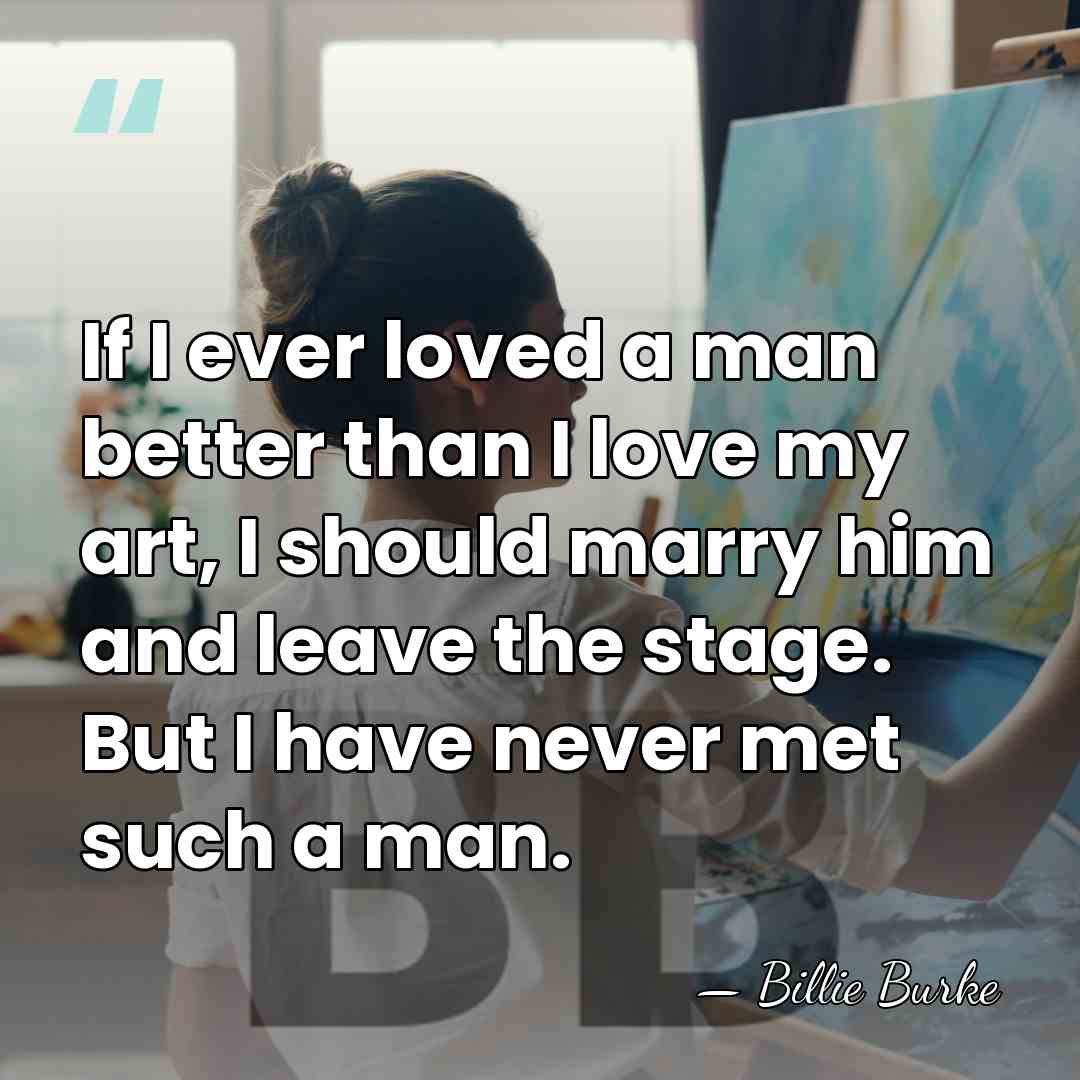 If I ever loved a man better than I love my art,&hellip; - Billie Burke