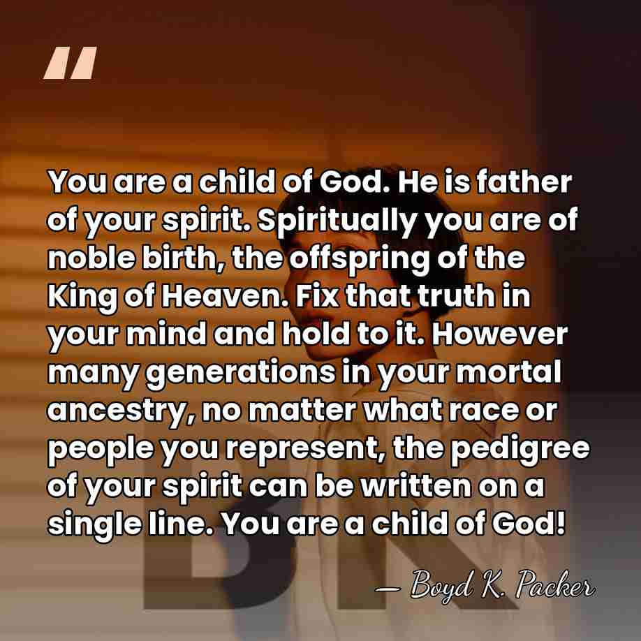 You are a child of God. He is father of your spirit.&hellip; - Boyd K. Packer