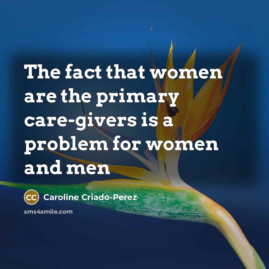 “The fact that women are the primary care-givers is a…” quote by Caroline Criado-Perez