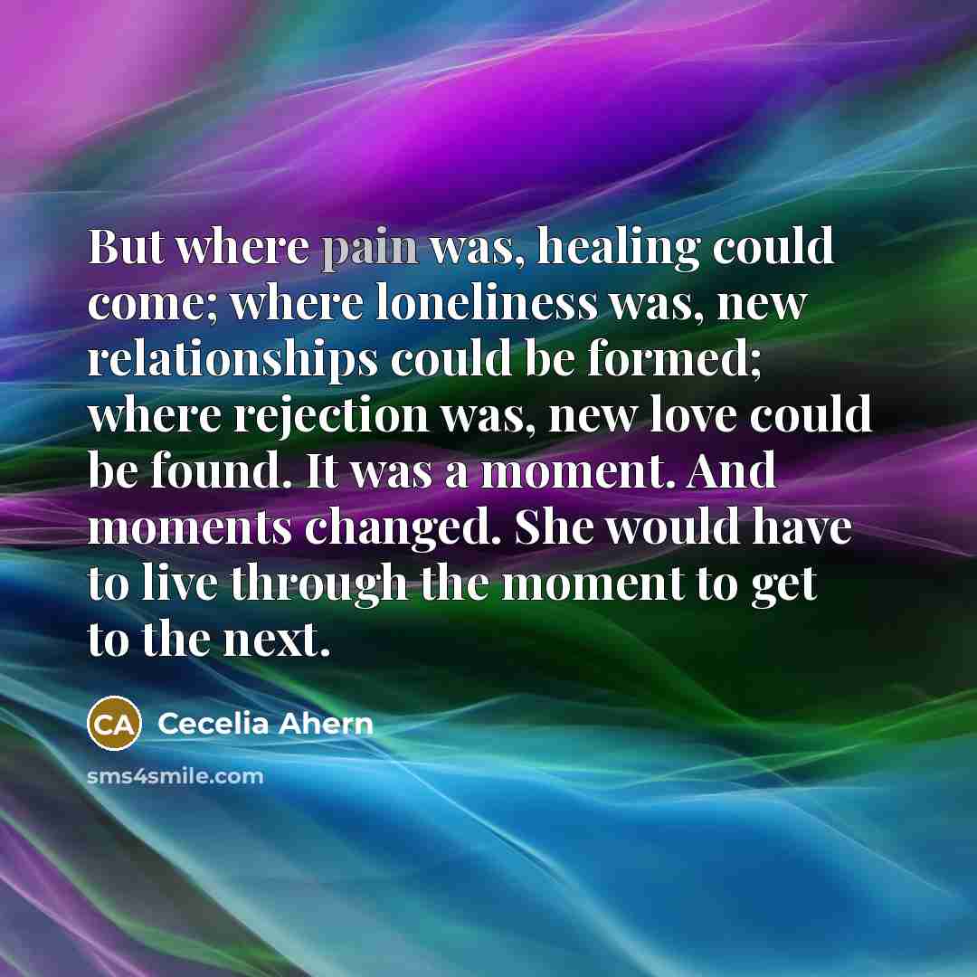 “But where pain was, healing could come; where loneliness was,…” quote by Cecelia Ahern