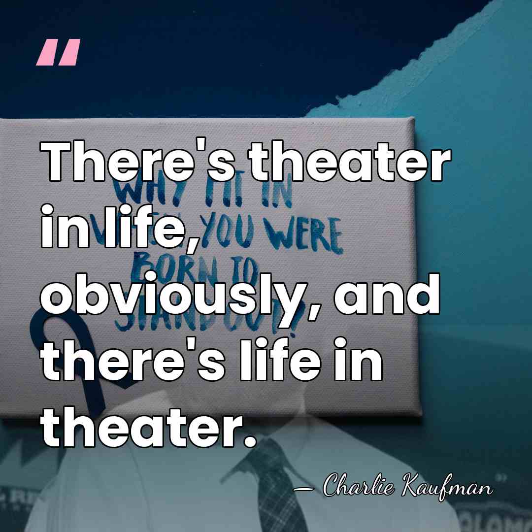 There's theater in life, obviously, and there's life in theater. - Charlie Kaufman
