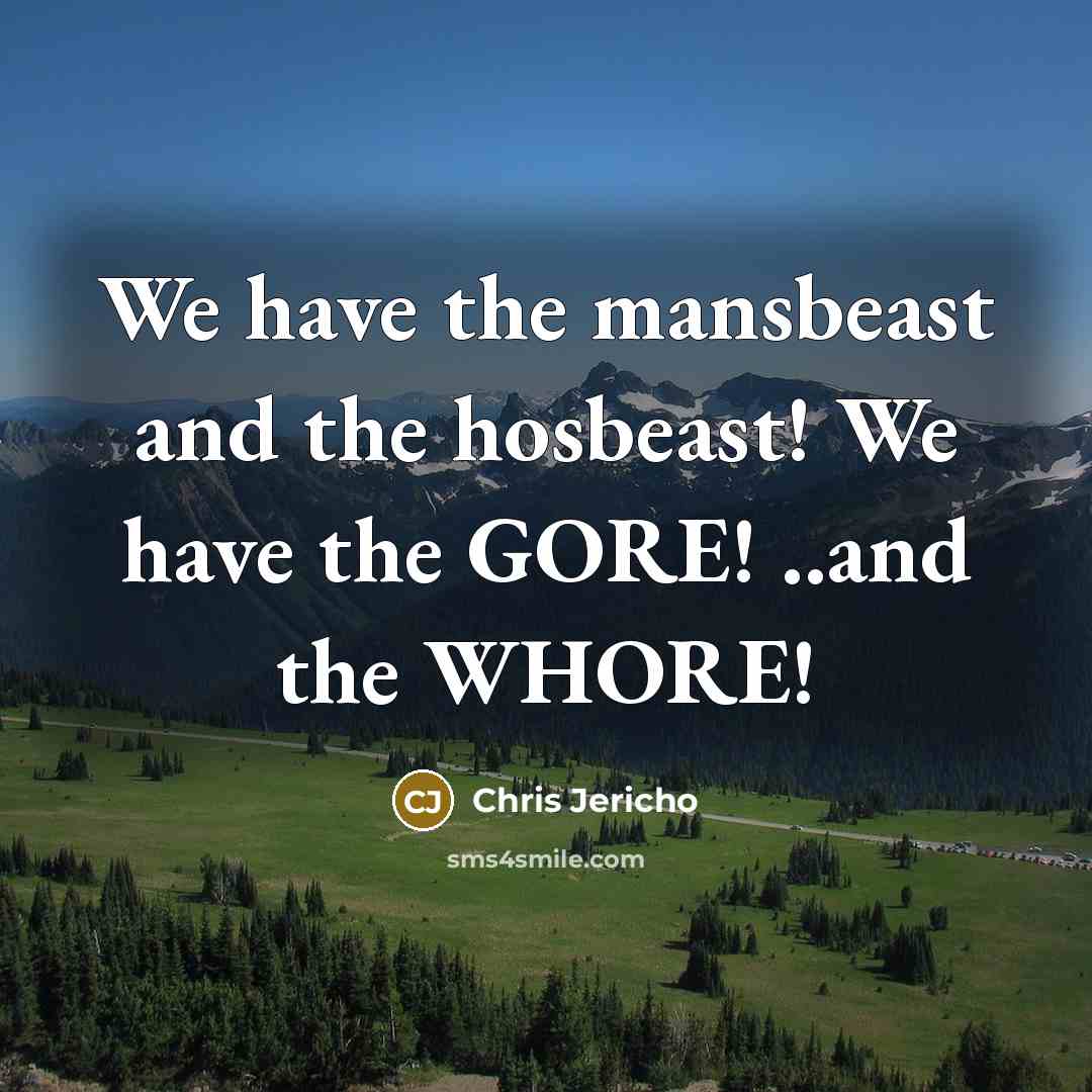 “We have the mansbeast and the hosbeast! We have the GORE! ..and the WHORE!” quote by Chris Jericho