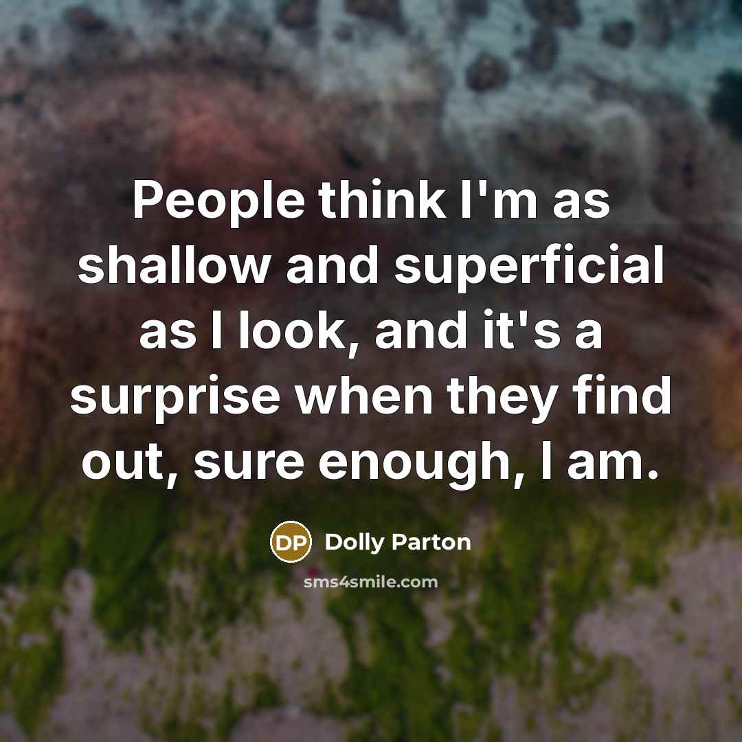 “People think I'm as shallow and superficial as I look,…” quote by Dolly Parton