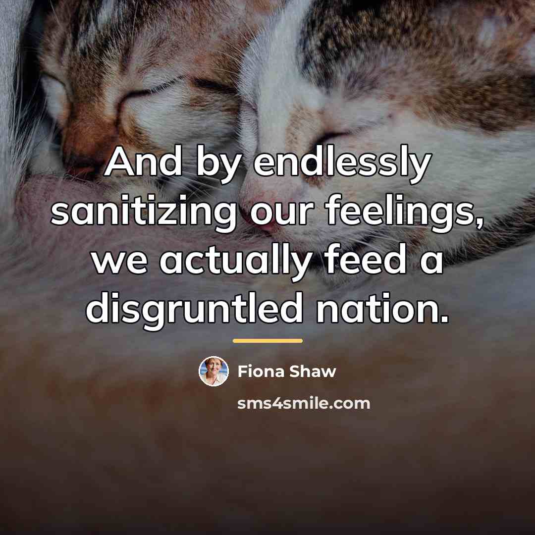 “And by endlessly sanitizing our feelings, we actually feed a…” quote by Fiona Shaw