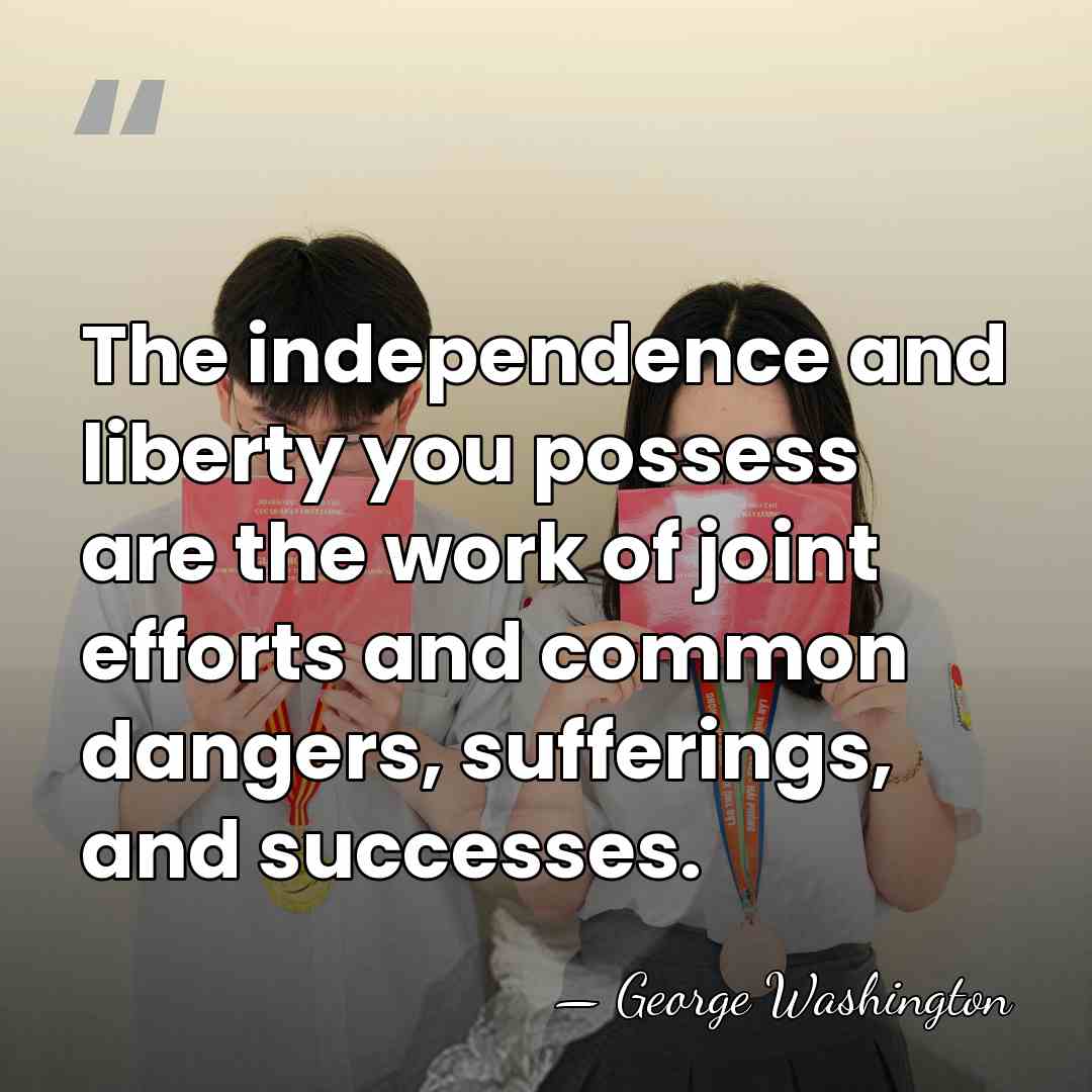 The independence and liberty you possess are the work of joint efforts&hellip; - George Washington