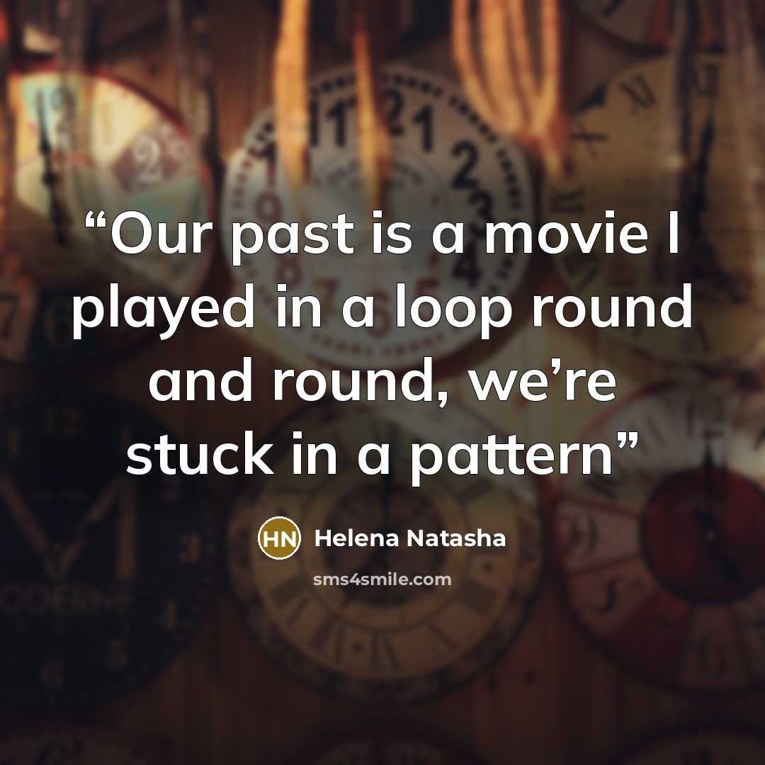 “Our past is a movie I played in a loop round and round, we’re stuck in a pattern” quote by Helena Natasha