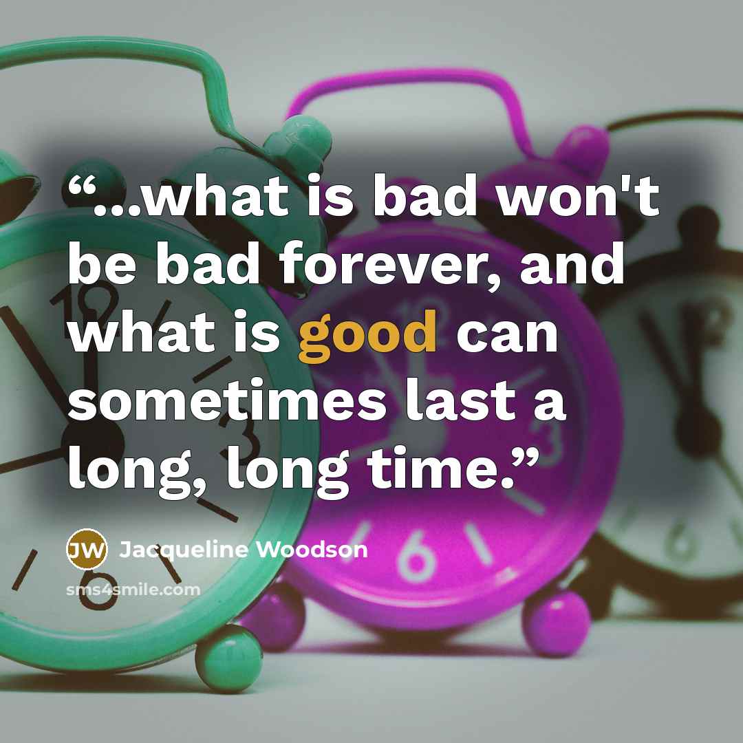 “...what is bad won't be bad forever, and what is good can sometimes last a long, long time.” quote by Jacqueline Woodson