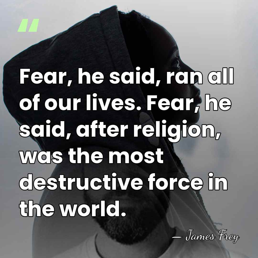 Fear, he said, ran all of our lives. Fear, he said, after&hellip; - James Frey
