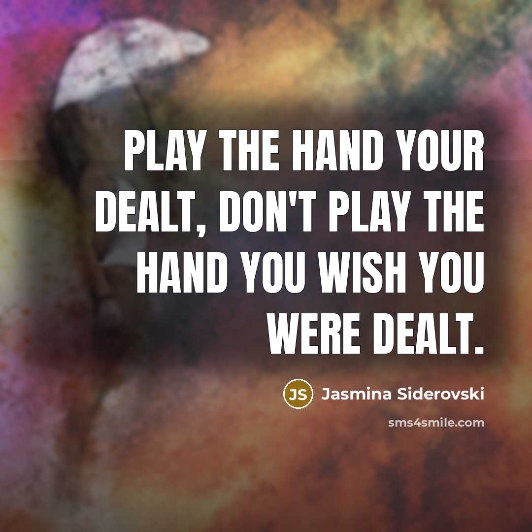 “Play the hand your dealt, don't play the hand you wish you were dealt.” quote by Jasmina Siderovski