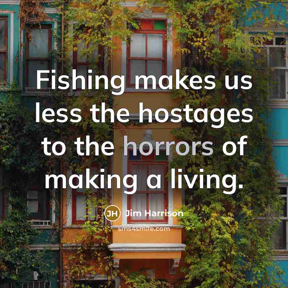 “Fishing makes us less the hostages to the horrors of making a living.” quote by Jim Harrison