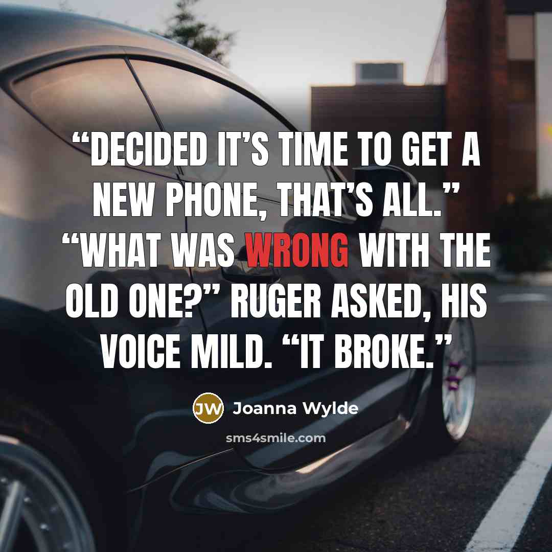 “Decided it’s time to get a new phone, that’s all.” “What was wrong with the old one?” Ruger asked, his voice mild. “It broke.” quote by Joanna Wylde