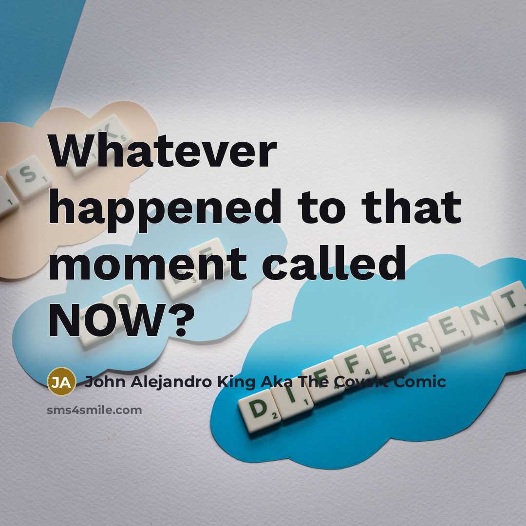 “Whatever happened to that moment called NOW?…” quote by John Alejandro King Aka The Covert Comic