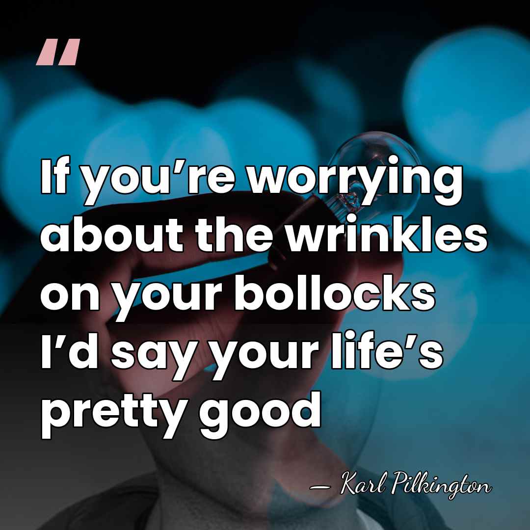 If you’re worrying about the wrinkles on your bollocks I’d say your&hellip; - Karl Pilkington