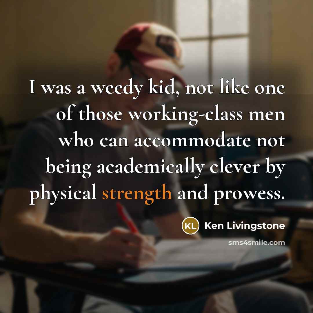 “I was a weedy kid, not like one of those…” quote by Ken Livingstone