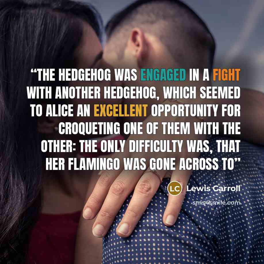 “The hedgehog was engaged in a fight with another hedgehog, which seemed to Alice an excellent opportunity for croqueting one of them with the other: the only difficulty was, that her flamingo was gone across to” quote by Lewis Carroll